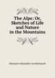 The Alps: Or, Sketches of Life and Nature in the Mountains, Hermann Alexander von Berlepsch 