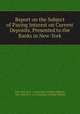 Report on the Subject of Paying Interest on Current Deposits, Presented to the Banks in New-York, New York (N.Y .). Committee of Bank Officers, New York (N.Y .), Committee of Bank Officers 