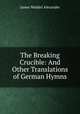 The Breaking Crucible: And Other Translations of German Hymns, James Waddel Alexander 