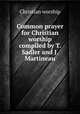 Common prayer for Christian worship compiled by T. Sadler and J. Martineau., Christian Worship 