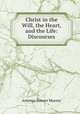 Christ in the Will, the Heart, and the Life: Discourses, Artemas Bowers Muzzey 