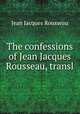The confessions of Jean Jacques Rousseau, transl, Jean Jacques Rousseau 