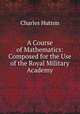 A Course of Mathematics: Composed for the Use of the Royal Military Academy, Charles Hutton 