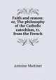 Faith and reason: or, The philosophy of the Catholic catechism, tr. from the French, Antoine Martinet 