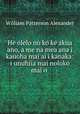 He olelo no ko ke akua ano, a me na mea ana i kauoha mai ai i kanaka: i unuhiia mai noloko mai o ., William Patterson Alexander 
