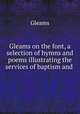 Gleams on the font, a selection of hymns and poems illustrating the services of baptism and ., Gleams 
