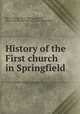 History of the First church in Springfield, Morris, Henry, 1814-1888,Springfield, Mass. First church of Christ. [from old catalog] 