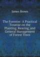 The Forester: A Practical Treatise on the Planting, Rearing, and General Management of Forest Trees, James Brown 
