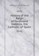 History of the Reign of Ferdinand & Isabella, the Catholic, of Spain, William H. Prescott 