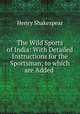 The Wild Sports of India: With Detailed Instructions for the Sportsman; to which are Added ., Henry Shakespear 