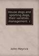House dogs and sporting dogs, their varieties . management &c, John Meyrick 