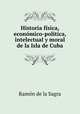 Historia fisica, economico-politica, intelectual y moral de la Isla de Cuba, Ramon de la Sagra 