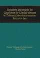Dossiers du proces de Charlotte de Corday devant le Tribunal revolutionnaire: Extraits des ., 