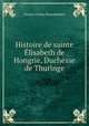 Histoire de sainte Elisabeth de Hongrie, Duchesse de Thuringe, Montalembert Charles Forbes 
