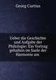 Ueber die Geschichte und Aufgabe der Philologie: Ein Vortrag gehalten im Saale der Harmonie am ., Georg Curtius 