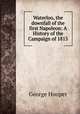 Waterloo, the downfall of the first Napoleon: A History of the Campaign of 1815, George Hooper 