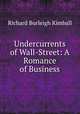 Undercurrents of Wall-Street: A Romance of Business, Richard Burleigh Kimball 