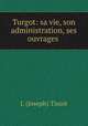 Turgot: sa vie, son administration, ses ouvrages ., J. (Joseph) Tissot 