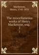 The miscellaneous works of Henry Mackenzie, esq. . 2, Mackenzie, Henry, 1745-1831 