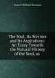 The Soul, Its Sorrows and Its Aspirations: An Essay Towards the Natural History of the Soul, as ., Francis William Newman 