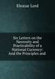 Six Letters on the Necessity and Practicability of a National Currency: And the Principles and ., Eleazar Lord 