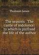 The seasons & The castle of indolence: to which is prefixed the life of the author, Thomson James 