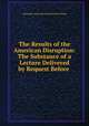 The Results of the American Disruption: The Substance of a Lecture Delivered by Request Before ., Alexander James Beresford Beresford Hope 
