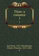 Titan: a romance. 1, Jean Paul, 1763-1825,Brooks, Charles Timothy, 1813-1883, tr 