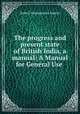The progress and present state of British India, a manual: A Manual for General Use ., Robert Montgomery Martin 