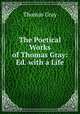 The Poetical Works of Thomas Gray: Ed. with a Life, Gray Thomas 