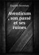Aventicum , son passe et ses ruines, Eugene Secretan 