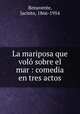 La mariposa que vol sobre el mar : comedia en tres actos, Benavente, Jacinto, 1866-1954 