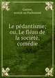 Le pedantisme; ou, Le fleau de la societe, comedie, Garren, avocat au Parlement 
