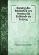 Katalog der Bibliothek des Vereins fur Erdkunde zu Leipzig, Gesellschaft fur Erdkunde zu Leipzig Bibliothek 