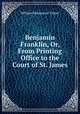 Benjamin Franklin, Or, From Printing Office to the Court of St. James, William Makepeace Thayer 