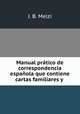 Manual pratico de correspondencia espanola que contiene cartas familiares y ., J. B. Melzi 