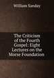 The Criticism of the Fourth Gospel: Eight Lectures on the Morse Foundation ., W. Sanday 
