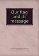 Our flag and its message, Moss, James A. (James Alfred), 1872-1941,Stewart, Merch Bradt, b. 1875,United States. President (1913-1921 : Wilson) 