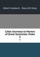 Little Journeys to Homes of Great Scientists: Fiske. 2, Elbert Hubbard , Roycroft Shop 