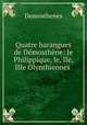 Quatre harangues de Demosthene: Ie Philippique, Ie, IIe, IIIe Olynthiennes ., Demosthenes 