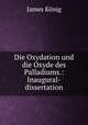 Die Oxydation und die Oxyde des Palladiums.: Inaugural-dissertation., James Konig 