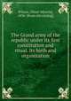 The Grand army of the republic under its first constitution and ritual. Its birth and organization, Wilson, Oliver M[orris], 1836- [from old catalog] 