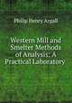 Western Mill and Smelter Methods of Analysis: A Practical Laboratory ., Philip Henry Argall 
