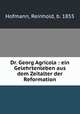 Dr. Georg Agricola : ein Gelehrtenleben aus dem Zeitalter der Reformation, Hofmann, Reinhold, b. 1855 