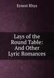 Lays of the Round Table: And Other Lyric Romances, Rhys Ernest 