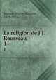 La religion de J.J. Rousseau. 1, Masson, Pierre-Maurice, 1879-1916 