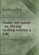 Under the waves : or, Diving in deep waters, a tale, Ballantyne R. M 