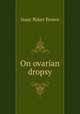 On ovarian dropsy, Isaac Baker Brown 