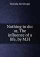 Nothing to do: or, The influence of a life, by M.H., Matilda Horsbrugh 