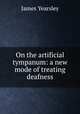 On the artificial tympanum: a new mode of treating deafness, James Yearsley 